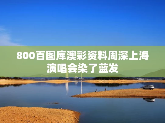 800百图库澳彩资料	周深上海演唱会染了蓝发