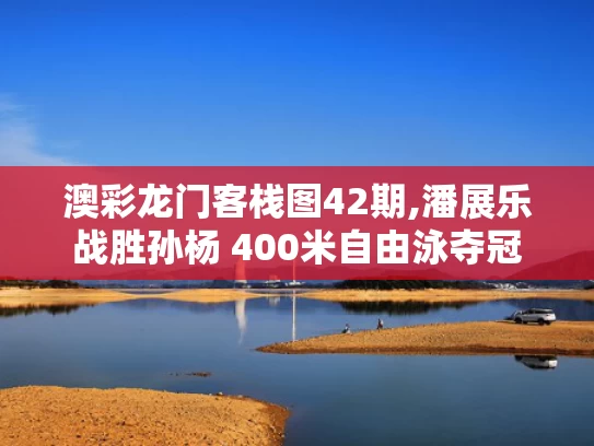 澳彩龙门客栈图42期,潘展乐战胜孙杨 400米自由泳夺冠