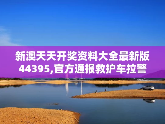 新澳天天开奖资料大全最新版44395,官方通报救护车拉警报开道旅游
