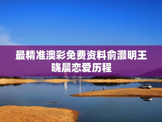 最精准澳彩免费资料	俞灏明王晓晨恋爱历程