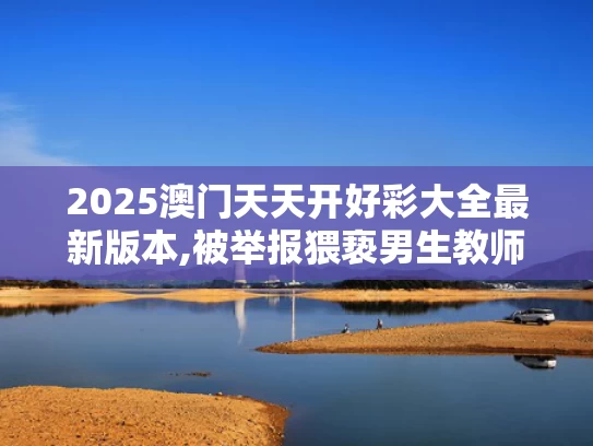 2025澳门天天开好彩大全最新版本,被举报猥亵男生教师自杀？北理工回应