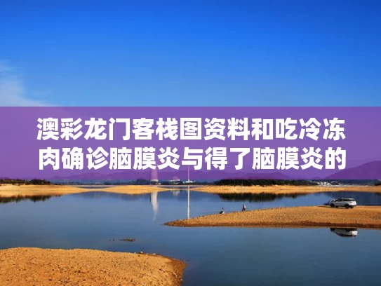 澳彩龙门客栈图资料	和吃冷冻肉确诊脑膜炎与得了脑膜炎的猪肉能吃吗