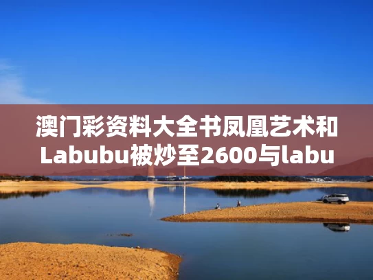 澳门彩资料大全书凤凰艺术和Labubu被炒至2600与labubu是谁