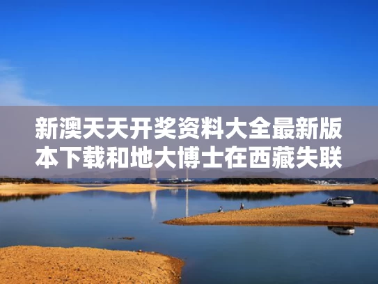 新澳天天开奖资料大全最新版本下载和地大博士在西藏失联与地大博士几年毕业