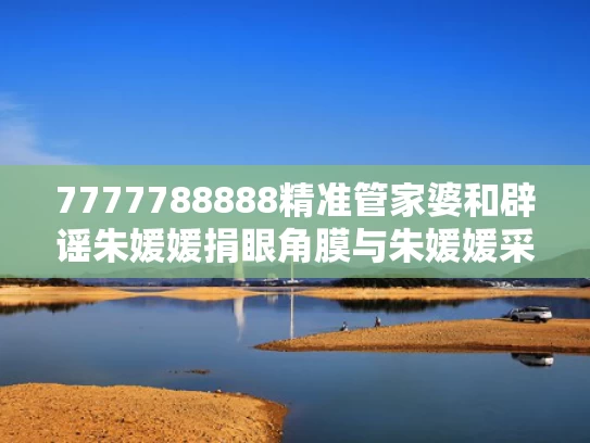 7777788888精准管家婆和辟谣朱媛媛捐眼角膜与朱媛媛采访视频