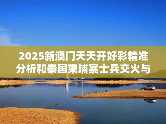 2025新澳门天天开好彩精准分析和泰国柬埔寨士兵交火与泰国柬埔寨士兵交火事件