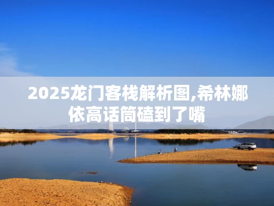 2025龙门客栈解析图,希林娜依高话筒磕到了嘴