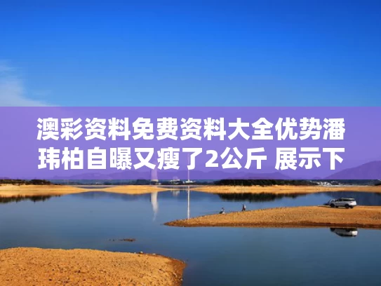 澳彩资料免费资料大全优势	潘玮柏自曝又瘦了2公斤 展示下颌线