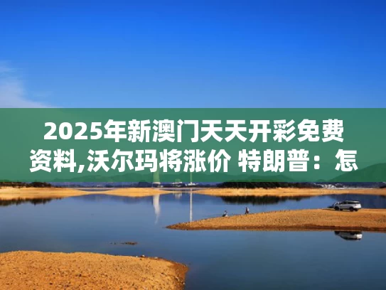 2025年新澳门天天开彩免费资料,沃尔玛将涨价 特朗普：怎么能怪关税