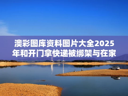 澳彩图库资料图片大全2025年和开门拿快递被绑架与在家收快递被绑架