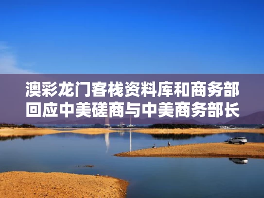 澳彩龙门客栈资料库	和商务部回应中美磋商与中美商务部长会谈