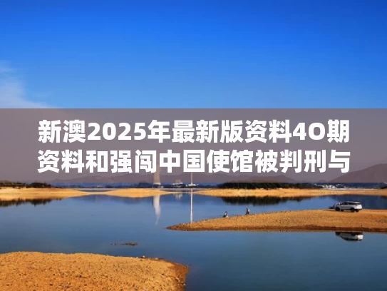 新澳2025年最新版资料4O期资料和强闯中国使馆被判刑与强闯中国使馆被判刑的人