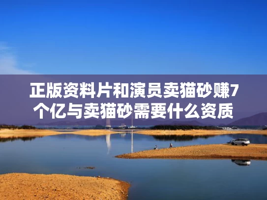 正版资料片和演员卖猫砂赚7个亿与卖猫砂需要什么资质