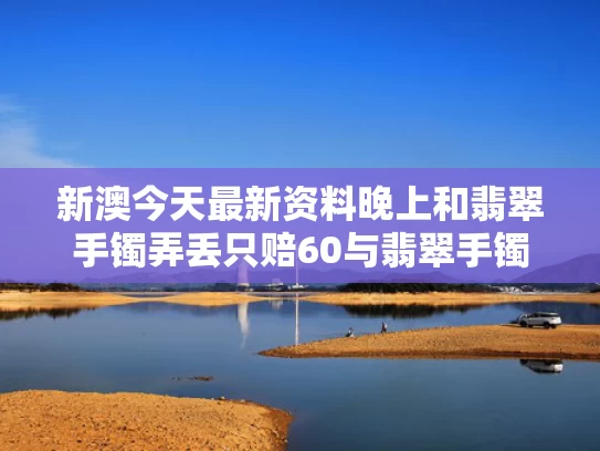 新澳今天最新资料晚上和翡翠手镯弄丢只赔60与翡翠手镯坏了扔哪里好