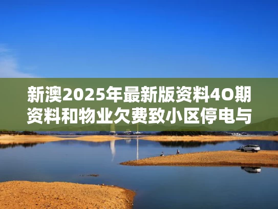 新澳2025年最新版资料4O期资料和物业欠费致小区停电与物业欠费致小区停电怎么处理