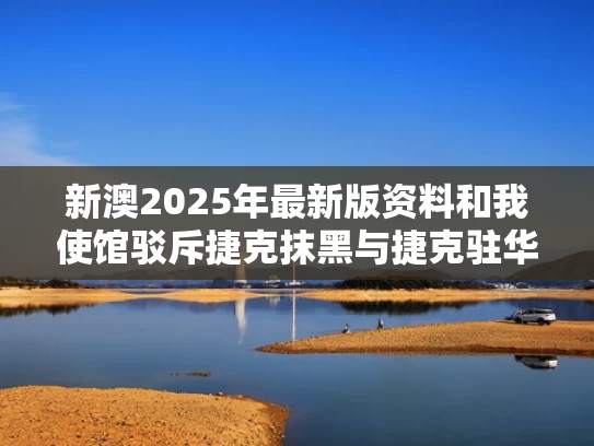 新澳2025年最新版资料和我使馆驳斥捷克抹黑与捷克驻华使馆