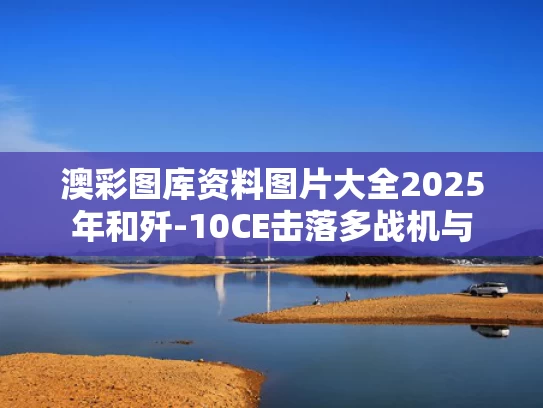 澳彩图库资料图片大全2025年和歼-10CE击落多战机与