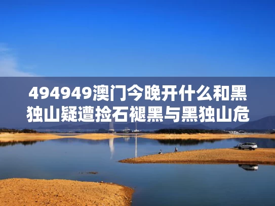 494949澳门今晚开什么和黑独山疑遭捡石褪黑与黑独山危险吗