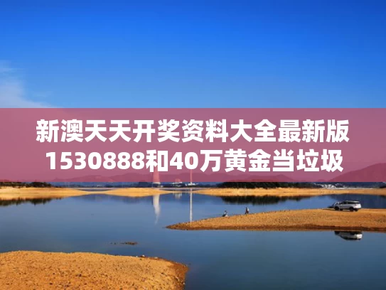 新澳天天开奖资料大全最新版1530888和40万黄金当垃圾丢了与黄金当垃圾扔了联系谁