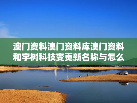 澳门资料澳门资料库澳门资料和宇树科技变更新名称与怎么评价宇树科技