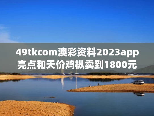 49tkcom澳彩资料2023app亮点和天价鸡枞卖到1800元与鸡枞有多贵