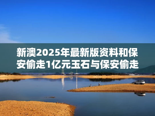 新澳2025年最新版资料和保安偷走1亿元玉石与保安偷走1亿元玉石是真的吗