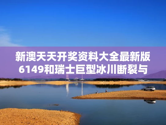 新澳天天开奖资料大全最新版6149和瑞士巨型冰川断裂与瑞士 冰川