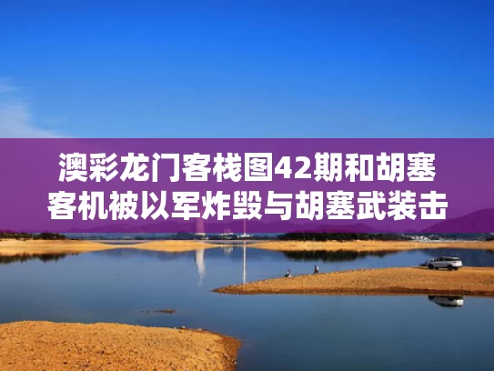 澳彩龙门客栈图42期和胡塞客机被以军炸毁与胡塞武装击落中国无人机