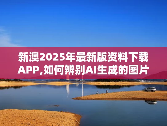 新澳2025年最新版资料下载APP,如何辨别AI生成的图片文字声音