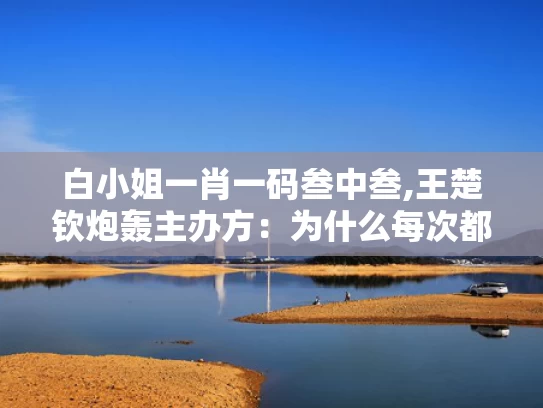 白小姐一肖一码叁中叁,王楚钦炮轰主办方：为什么每次都是我