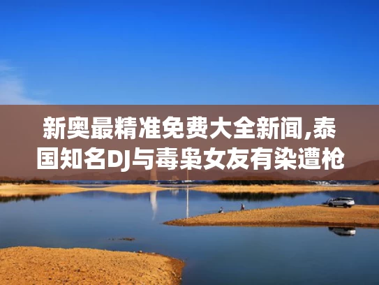 新奥最精准免费大全新闻,泰国知名DJ与毒枭女友有染遭枪杀