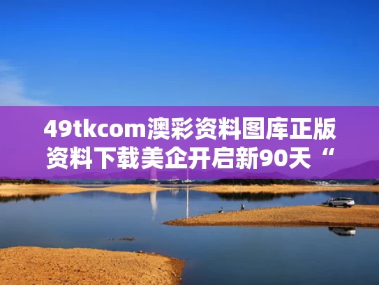49tkcom澳彩资料图库正版资料下载	美企开启新90天“囤货期”