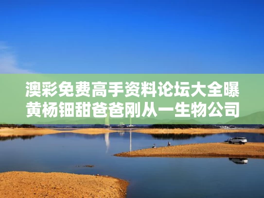 澳彩免费高手资料论坛大全	曝黄杨钿甜爸爸刚从一生物公司退出