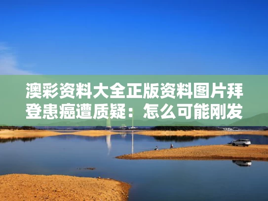 澳彩资料大全正版资料图片	拜登患癌遭质疑：怎么可能刚发现