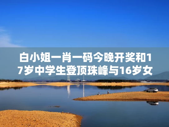 白小姐一肖一码今晚开奖和17岁中学生登顶珠峰与16岁女孩登顶珠峰