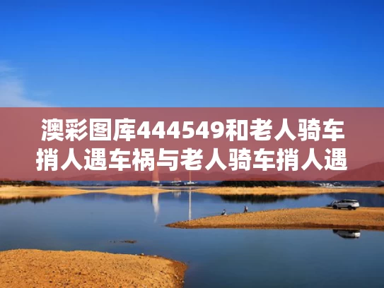 澳彩图库444549和老人骑车捎人遇车祸与老人骑车捎人遇车祸谁负责