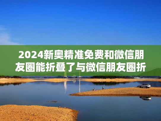 2024新奥精准免费和微信朋友圈能折叠了与微信朋友圈折叠了怎么解决