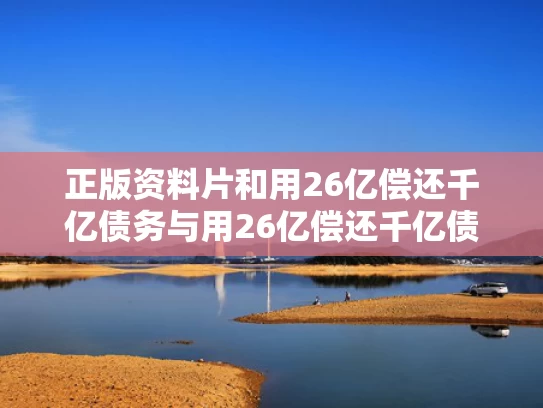 正版资料片和用26亿偿还千亿债务与用26亿偿还千亿债务？金科回应
