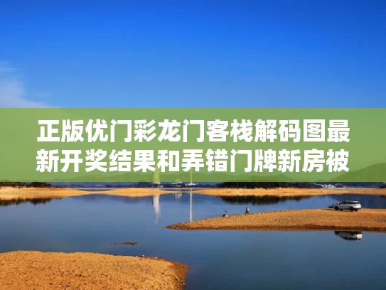 正版优门彩龙门客栈解码图最新开奖结果和弄错门牌新房被拆光与看错门牌装错房