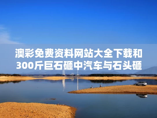 澳彩免费资料网站大全下载和300斤巨石砸中汽车与石头砸车事件