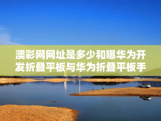 澳彩网网址是多少和曝华为开发折叠平板与华为折叠平板手机多少钱一台