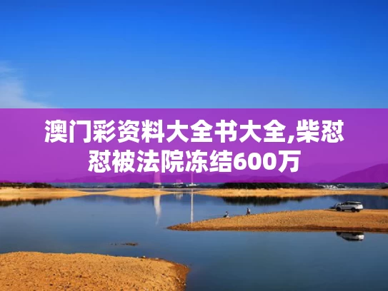 澳门彩资料大全书大全,柴怼怼被法院冻结600万