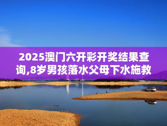 2025澳门六开彩开奖结果查询,8岁男孩落水父母下水施救父亲遇难