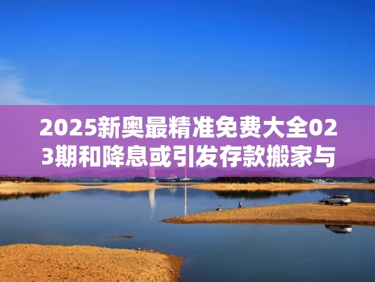 2025新奥最精准免费大全023期和降息或引发存款搬家与降息对原来的存款有影响吗