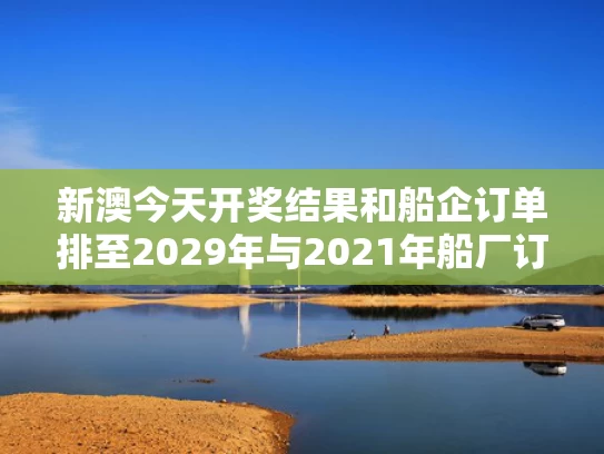 新澳今天开奖结果和船企订单排至2029年与2021年船厂订单