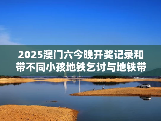 2025澳门六今晚开奖记录和带不同小孩地铁乞讨与地铁带两个小孩