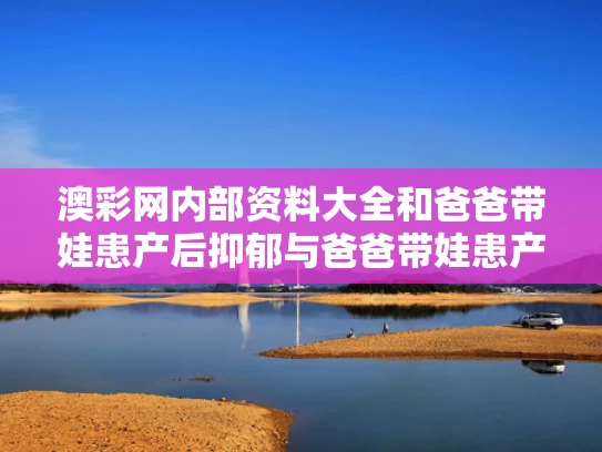 澳彩网内部资料大全	和爸爸带娃患产后抑郁与爸爸带娃患产后抑郁怎么办