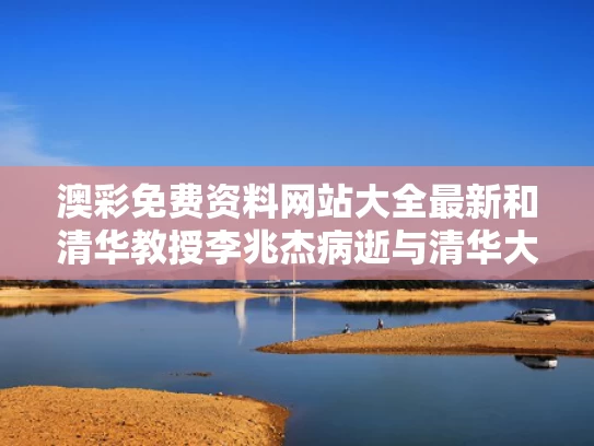 澳彩免费资料网站大全最新	和清华教授李兆杰病逝与清华大学李兆基