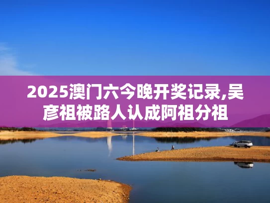 2025澳门六今晚开奖记录,吴彦祖被路人认成阿祖分祖