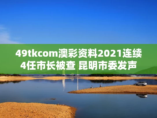 49tkcom澳彩资料2021	连续4任市长被查 昆明市委发声